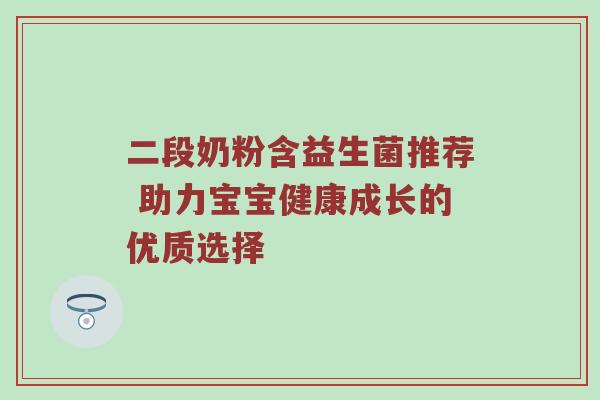 二段奶粉含益生菌推荐 助力宝宝健康成长的优质选择
