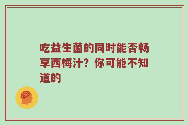 吃益生菌的同时能否畅享西梅汁？你可能不知道的