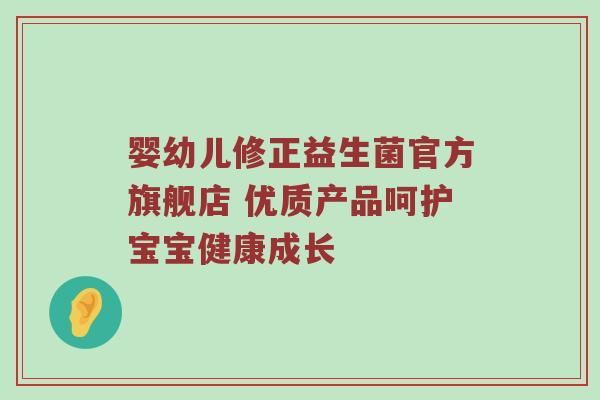 婴幼儿修正益生菌官方旗舰店 优质产品呵护宝宝健康成长