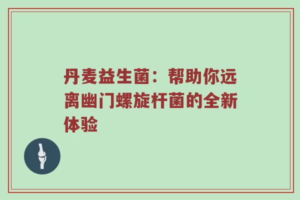 丹麦益生菌：帮助你远离幽门螺旋杆菌的全新体验
