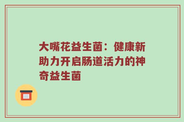 大嘴花益生菌：健康新助力开启肠道活力的神奇益生菌