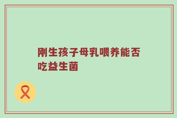刚生孩子母乳喂养能否吃益生菌