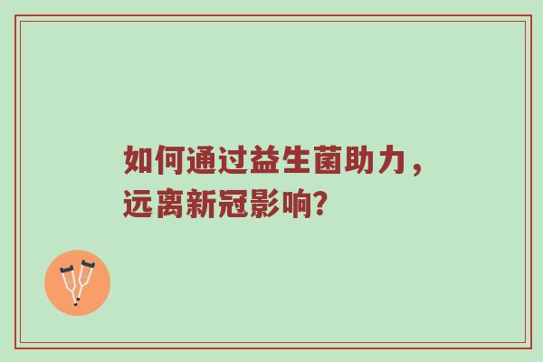 如何通过益生菌助力，远离新冠影响？