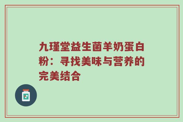 九瑾堂益生菌羊奶蛋白粉：寻找美味与营养的完美结合