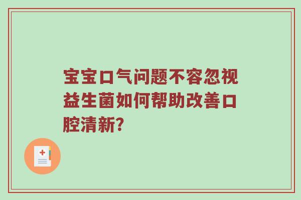 宝宝口气问题不容忽视益生菌如何帮助改善口腔清新？