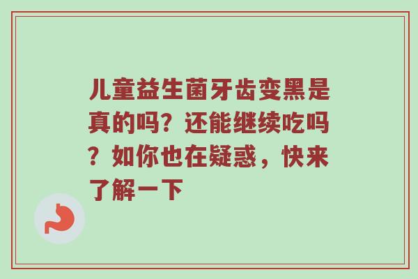 儿童益生菌牙齿变黑是真的吗？还能继续吃吗？如你也在疑惑，快来了解一下