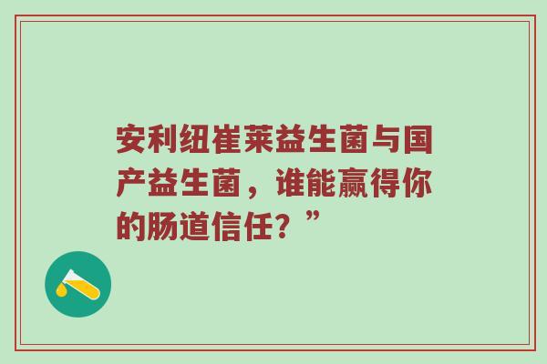 安利纽崔莱益生菌与国产益生菌，谁能赢得你的肠道信任？”