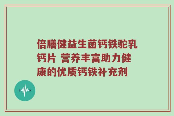 倍膳健益生菌钙铁驼乳钙片 营养丰富助力健康的优质钙铁补充剂