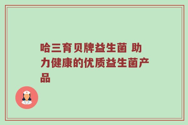 哈三育贝牌益生菌 助力健康的优质益生菌产品