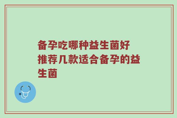 备孕吃哪种益生菌好 推荐几款适合备孕的益生菌
