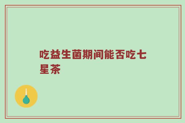 吃益生菌期间能否吃七星茶