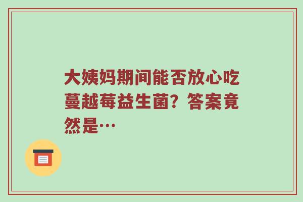 大姨妈期间能否放心吃蔓越莓益生菌？答案竟然是…