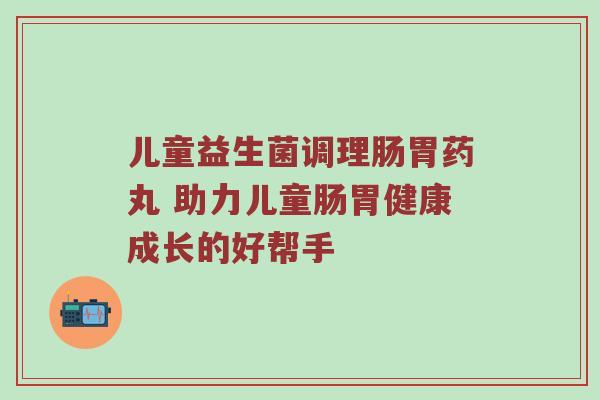 儿童益生菌调理肠胃药丸 助力儿童肠胃健康成长的好帮手