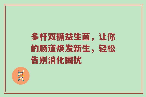 多杆双糖益生菌，让你的肠道焕发新生，轻松告别消化困扰