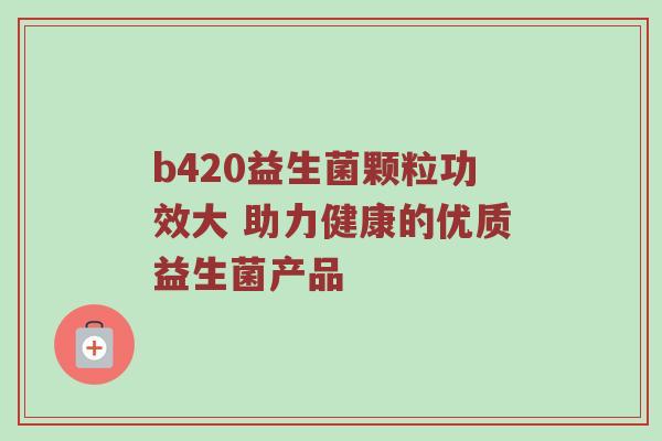 b420益生菌颗粒功效大 助力健康的优质益生菌产品