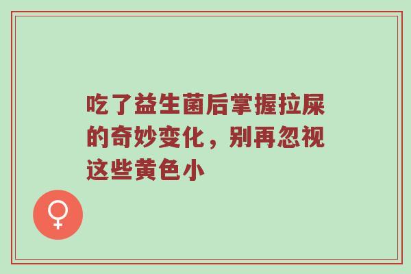 吃了益生菌后掌握拉屎的奇妙变化，别再忽视这些黄色小