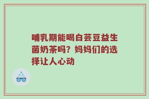 哺乳期能喝白芸豆益生菌奶茶吗？妈妈们的选择让人心动