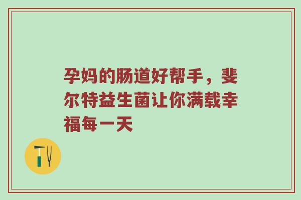 孕妈的肠道好帮手，斐尔特益生菌让你满载幸福每一天