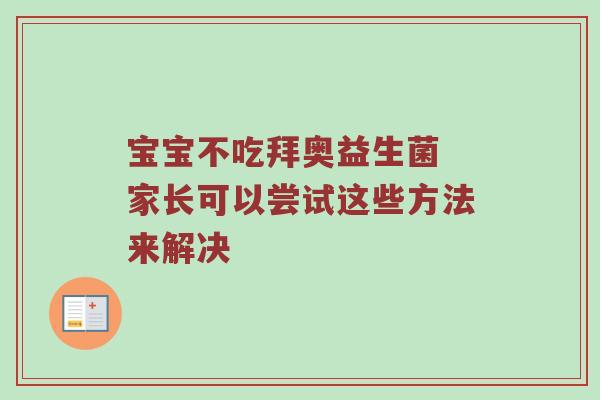 宝宝不吃拜奥益生菌 家长可以尝试这些方法来解决
