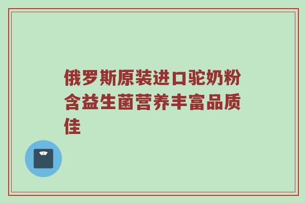 俄罗斯原装进口驼奶粉含益生菌营养丰富品质佳