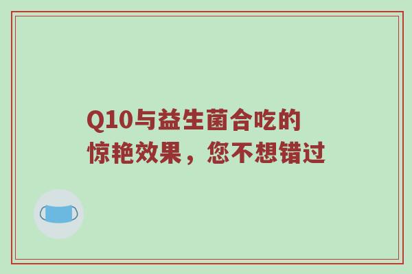 Q10与益生菌合吃的惊艳效果，您不想错过