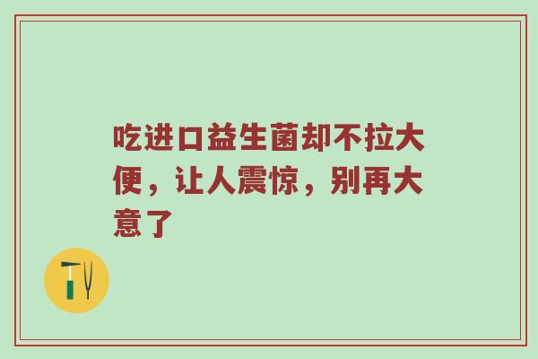 吃进口益生菌却不拉大便，让人震惊，别再大意了