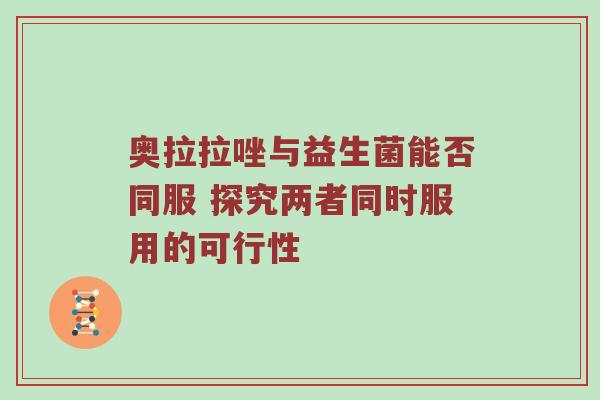 奥拉拉唑与益生菌能否同服 探究两者同时服用的可行性