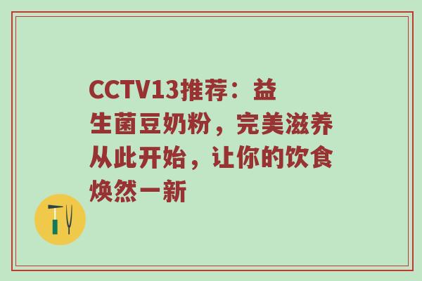 CCTV13推荐：益生菌豆奶粉，完美滋养从此开始，让你的饮食焕然一新