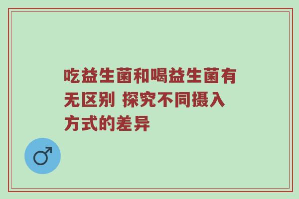 吃益生菌和喝益生菌有无区别 探究不同摄入方式的差异