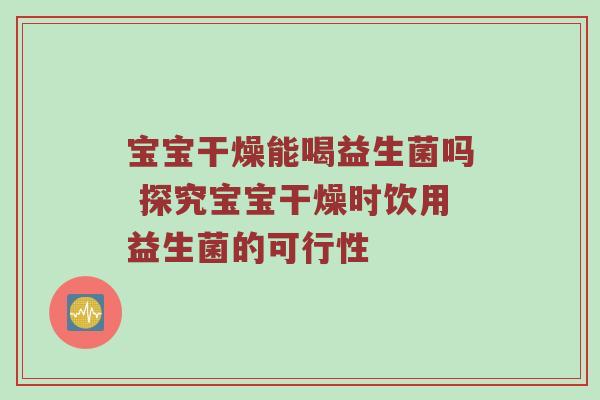 宝宝干燥能喝益生菌吗 探究宝宝干燥时饮用益生菌的可行性