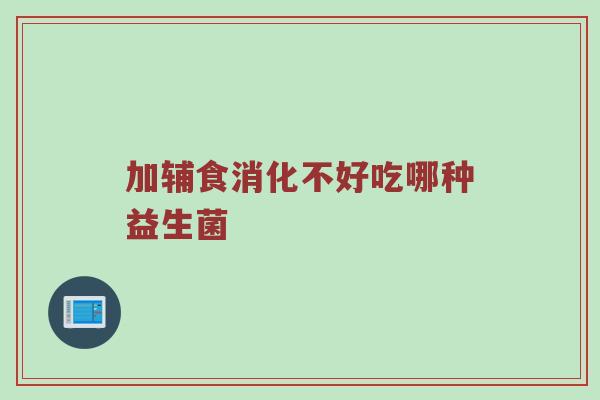 加辅食消化不好吃哪种益生菌