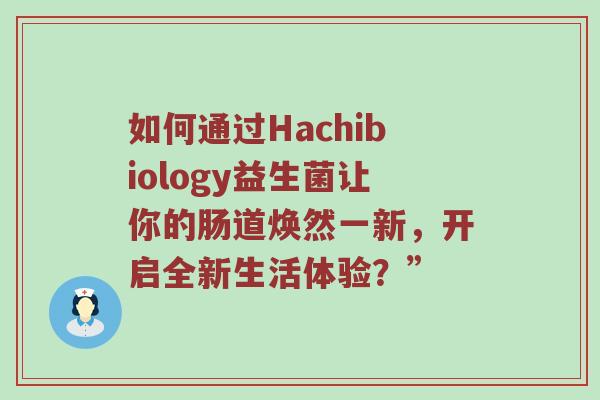 如何通过Hachibiology益生菌让你的肠道焕然一新，开启全新生活体验？”