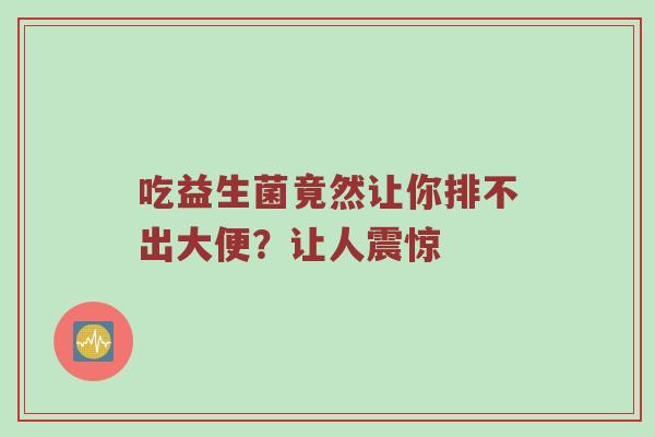 吃益生菌竟然让你排不出大便？让人震惊