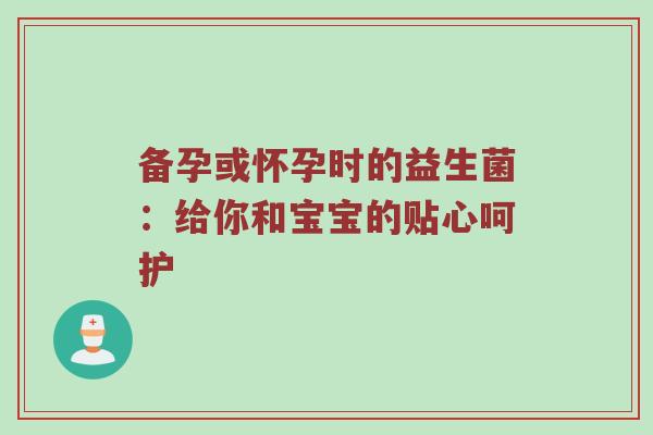 备孕或怀孕时的益生菌：给你和宝宝的贴心呵护