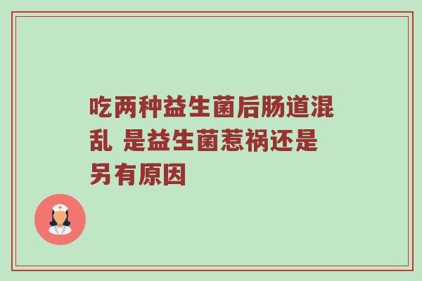 吃两种益生菌后肠道混乱 是益生菌惹祸还是另有原因