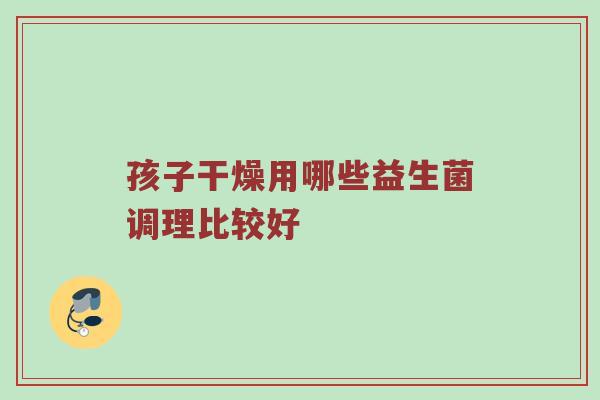 孩子干燥用哪些益生菌调理比较好