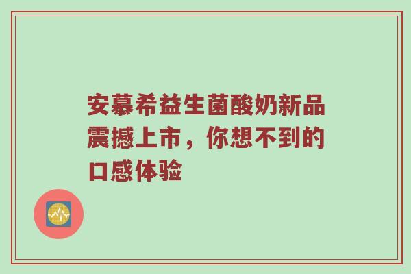 安慕希益生菌酸奶新品震撼上市，你想不到的口感体验