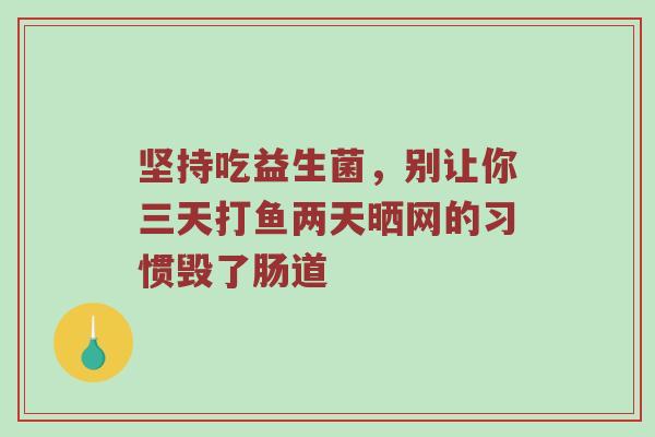 坚持吃益生菌，别让你三天打鱼两天晒网的习惯毁了肠道