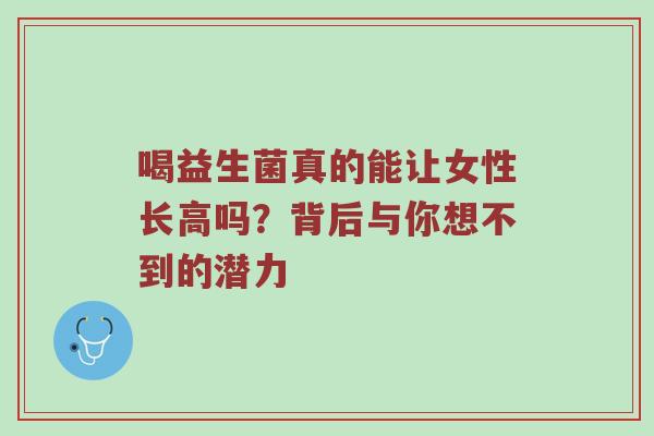 喝益生菌真的能让女性长高吗？背后与你想不到的潜力