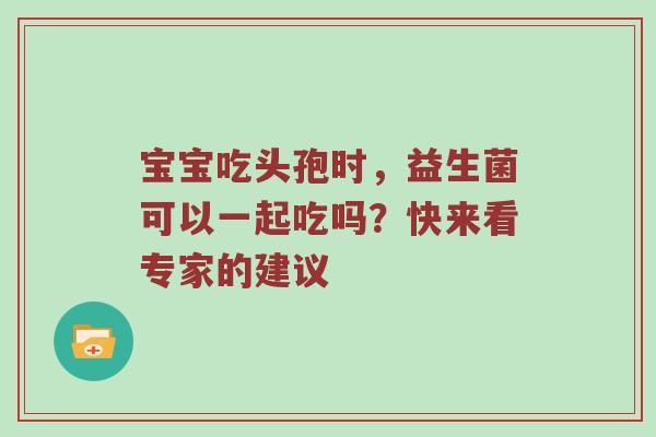 宝宝吃头孢时，益生菌可以一起吃吗？快来看专家的建议