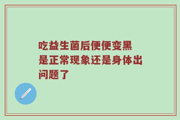 吃益生菌后便便变黑 是正常现象还是身体出问题了