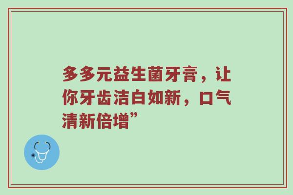 多多元益生菌牙膏，让你牙齿洁白如新，口气清新倍增”
