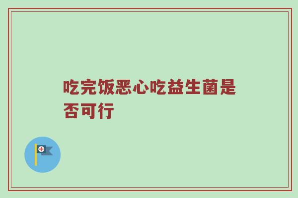 吃完饭恶心吃益生菌是否可行