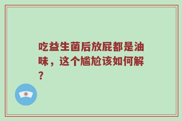 吃益生菌后放屁都是油味，这个尴尬该如何解？