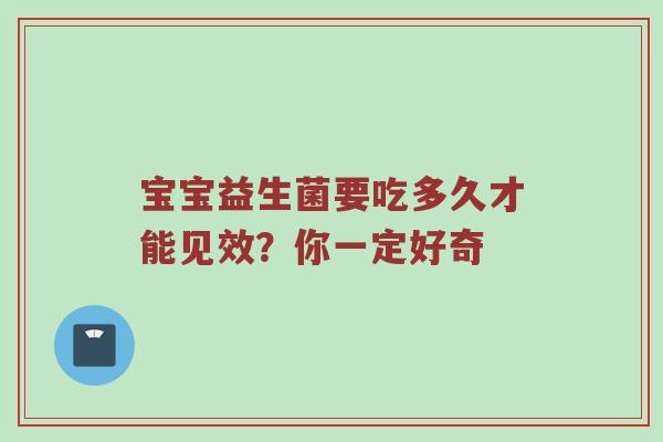 宝宝益生菌要吃多久才能见效？你一定好奇
