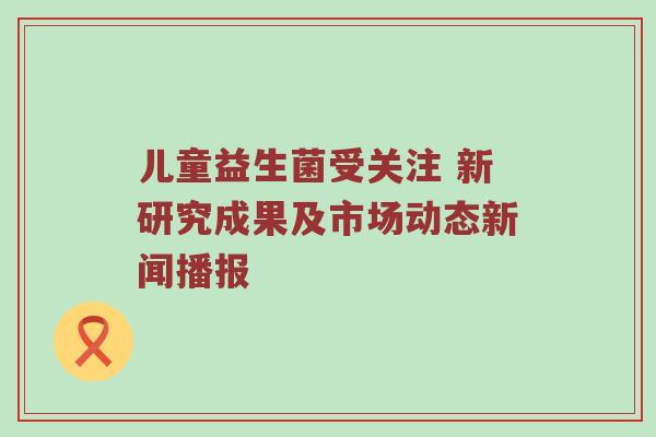 儿童益生菌受关注 新研究成果及市场动态新闻播报