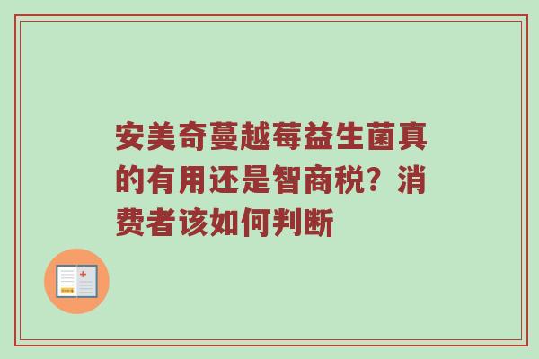 安美奇蔓越莓益生菌真的有用还是智商税？消费者该如何判断
