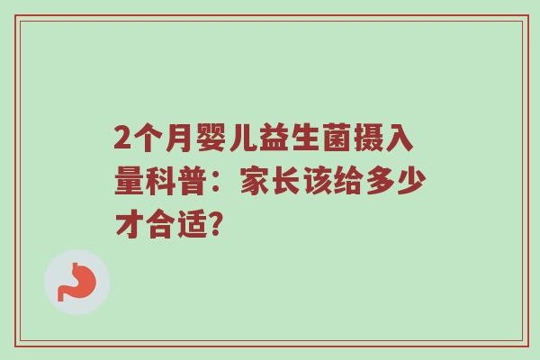 2个月婴儿益生菌摄入量科普：家长该给多少才合适？