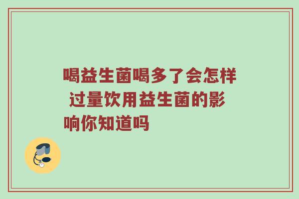 喝益生菌喝多了会怎样 过量饮用益生菌的影响你知道吗
