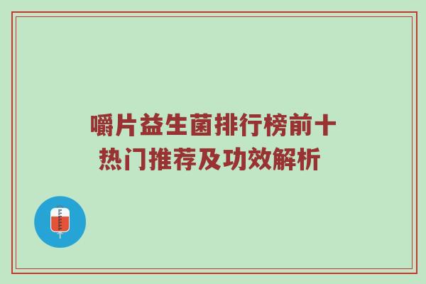 嚼片益生菌排行榜前十 热门推荐及功效解析